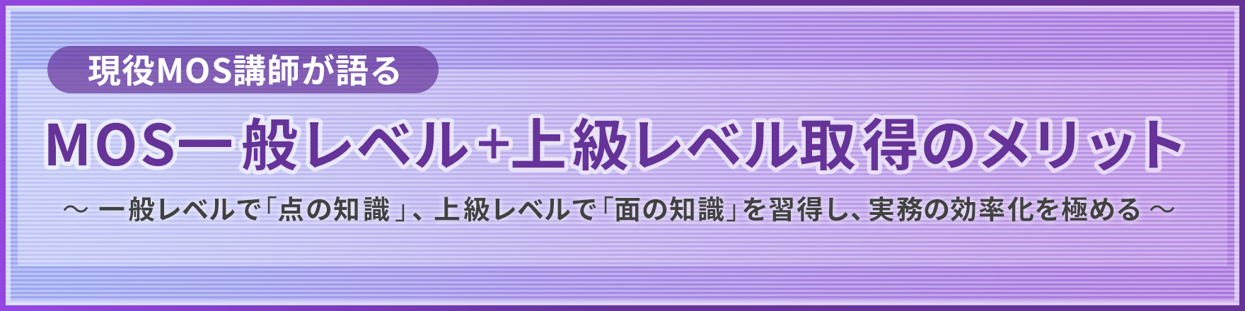 現役MOS講師が語る MOS一般レベル＋上級レベル取得のメリット ～ 一般レベルで「点の知識」、上級レベルで「面の知識」を習得し、実務の効率化を極める ～